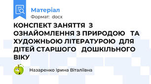 КОНСПЕКТ ЗАНЯТТЯ  З ОЗНАЙОМЛЕННЯ З ПРИРОДОЮ   ТА ХУДОЖНЬОЮ ЛІТЕРАТУРОЮ  ДЛЯ ДІТЕЙ СТАРШОГО   ДОШКІЛЬНОГО ВІКУ
