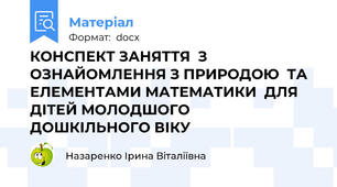 КОНСПЕКТ ЗАНЯТТЯ  З ОЗНАЙОМЛЕННЯ З ПРИРОДОЮ  ТА  ЕЛЕМЕНТАМИ МАТЕМАТИКИ  ДЛЯ ДІТЕЙ МОЛОДШОГО   ДОШКІЛЬНОГО ВІКУ