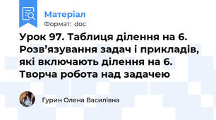 Урок 97. Таблиця ділення на 6. Розв’язування задач і прикладів, які включають ділення на 6. Творча робота над задачею