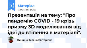 Презентація на тему: "Про пандемію COVID - 19 крізь призму 3D моделювання від ідеї до втілення в матеріалі".