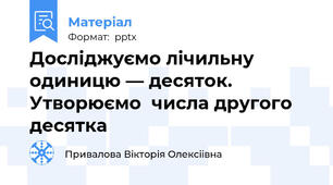 Досліджуємо лічильну  одиницю — десяток. Утворюємо  числа другого десятка