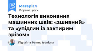 Технологія виконання машинних швів: «зшивний» та «упідгин із зактирим зрізом»