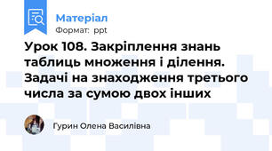 Урок 108. Закріплення знань таблиць множення і ділення. Задачі на знаходження третього числа за сумою двох інших
