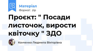 Проєкт: " Посади листочок, вирости квіточку " ЗДО