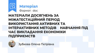 МАТЕРІАЛИ ДОСЯГНЕНЬ ЗА МІЖАТЕСТАЦІЙНИЙ ПЕРІОД ВИКОРИСТАННЯ АКТИВНИХ ТА ІНТЕРАКТИВНИХ МЕТОДІВ    НАВЧАННЯ ПІД ЧАС ВИКЛАДАННЯ ЕКОНОМІКИ ПІДПРИЄМСТВ