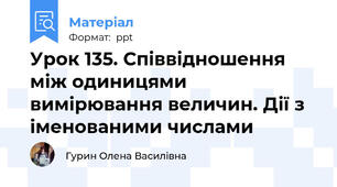 Урок 135. Співвідношення між одиницями вимірювання величин. Дії з іменованими числами