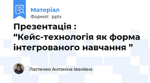 Презентація : “Кейс-технологія як форма інтегрованого навчання ”