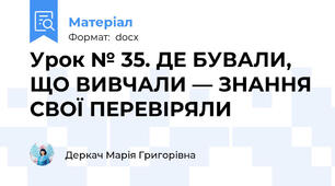 Урок № 35. ДЕ БУВАЛИ, ЩО ВИВЧАЛИ — ЗНАННЯ СВОЇ ПЕРЕВІРЯЛИ