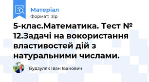 5-клас.Математика. Тест № 12.Задачі на вокористання властивостей дій з натуральними числами.