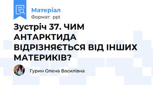 Зустріч 37. ЧИМ АНТАРКТИДА ВІДРІЗНЯЄТЬСЯ ВІД ІНШИХ МАТЕРИКІВ?