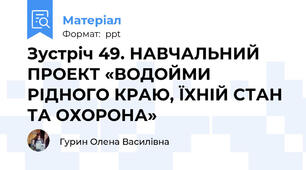 Зустріч 49. НАВЧАЛЬНИЙ ПРОЕКТ «ВОДОЙМИ РІДНОГО КРАЮ, ЇХНІЙ СТАН ТА ОХОРОНА»