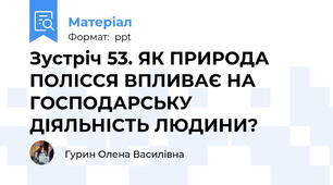 Зустріч 53. ЯК ПРИРОДА ПОЛІССЯ ВПЛИВАЄ НА ГОСПОДАРСЬКУ ДІЯЛЬНІСТЬ ЛЮДИНИ?