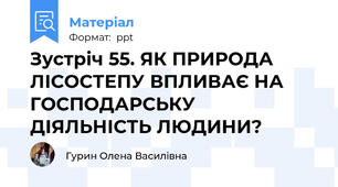 Зустріч 55. ЯК ПРИРОДА ЛІСОСТЕПУ ВПЛИВАЄ НА ГОСПОДАРСЬКУ ДІЯЛЬНІСТЬ ЛЮДИНИ?