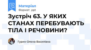 Зустріч 63. У ЯКИХ СТАНАХ ПЕРЕБУВАЮТЬ ТІЛА І РЕЧОВИНИ?