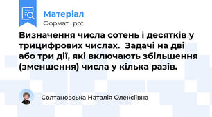 Визначення числа сотень і десятків у трицифрових числах.  Задачі на дві або три дії, які включають збільшення (зменшення) числа у кілька разів.