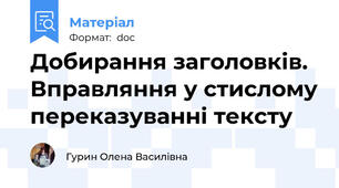 Добирання заголовків. Вправляння у стислому переказуванні тексту