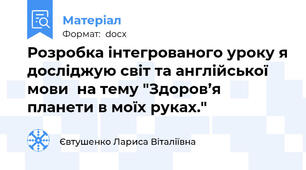 Розробка інтегрованого уроку я досліджую світ та англійської мови  на тему "Здоров’я планети в моїх руках."