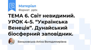 ТЕМА 6. Світ невидимий. УРОК 4-5. “Українська Венеція”. Дунайський біосферний заповідник.