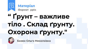 “ Ґрунт – важливе тіло . Склад ґрунту. Охорона ґрунту."