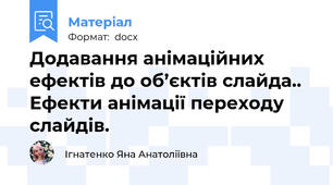 Додавання анімаційних ефектів до об’єктів слайда.. Ефекти анімації переходу слайдів.