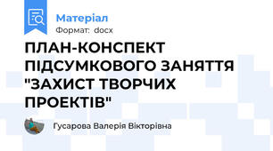 ПЛАН-КОНСПЕКТ ПІДСУМКОВОГО ЗАНЯТТЯ "ЗАХИСТ ТВОРЧИХ ПРОЕКТІВ"