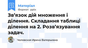 Зв’язок дій множення і ділення. Складання таблиці ділення на 2. Розв’язування задач.