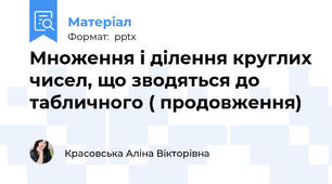 Множення і ділення круглих чисел, що зводяться до табличного ( продовження)