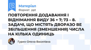 ПОВТОРЕННЯ ДОДАВАННЯ І ВІДНІМАННЯ ВИДУ 36 + 7; 73 – 8. ЗАДАЧІ, ЩО МІСТЯТЬ ДВОРАЗО ВЕ ЗБІЛЬШЕННЯ (ЗМЕНШЕННЯ) ЧИСЛА НА КІЛЬКА ОДИНИЦЬ