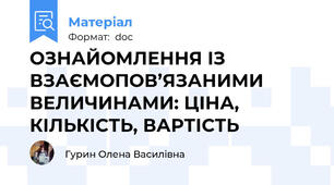 ОЗНАЙОМЛЕННЯ ІЗ ВЗАЄМОПОВ’ЯЗАНИМИ ВЕЛИЧИНАМИ: ЦІНА, КІЛЬКІСТЬ, ВАРТІСТЬ