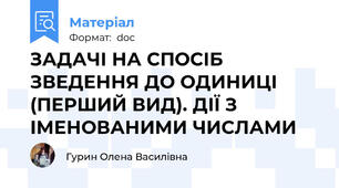 ЗАДАЧІ НА СПОСІБ ЗВЕДЕННЯ ДО ОДИНИЦІ (ПЕРШИЙ ВИД). ДІЇ З ІМЕНОВАНИМИ ЧИСЛАМИ