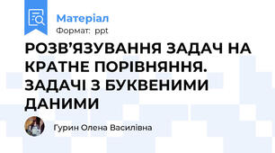 РОЗВ’ЯЗУВАННЯ ЗАДАЧ НА КРАТНЕ ПОРІВНЯННЯ. ЗАДАЧІ З БУКВЕНИМИ ДАНИМИ