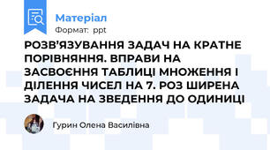 РОЗВ’ЯЗУВАННЯ ЗАДАЧ НА КРАТНЕ ПОРІВНЯННЯ. ВПРАВИ НА ЗАСВОЄННЯ ТАБЛИЦІ МНОЖЕННЯ І ДІЛЕННЯ ЧИСЕЛ НА 7. РОЗ ШИРЕНА ЗАДАЧА НА ЗВЕДЕННЯ ДО ОДИНИЦІ