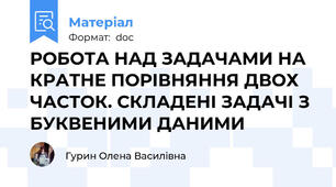 РОБОТА НАД ЗАДАЧАМИ НА КРАТНЕ ПОРІВНЯННЯ ДВОХ ЧАСТОК. СКЛАДЕНІ ЗАДАЧІ З БУКВЕНИМИ ДАНИМИ
