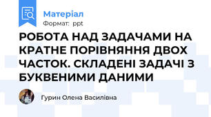 РОБОТА НАД ЗАДАЧАМИ НА КРАТНЕ ПОРІВНЯННЯ ДВОХ ЧАСТОК. СКЛАДЕНІ ЗАДАЧІ З БУКВЕНИМИ ДАНИМИ