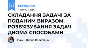 СКЛАДАННЯ ЗАДАЧІ ЗА ПОДАНИМ ВИРАЗОМ. РОЗВ’ЯЗУВАННЯ ЗАДАЧ ДВОМА СПОСОБАМИ