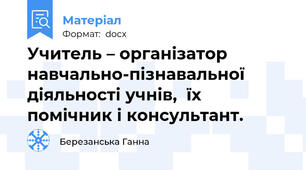 Учитель – організатор  навчально-пізнавальної діяльності учнів,  їх помічник і консультант.