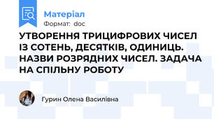 УТВОРЕННЯ ТРИЦИФРОВИХ ЧИСЕЛ ІЗ СОТЕНЬ, ДЕСЯТКІВ, ОДИНИЦЬ. НАЗВИ РОЗРЯДНИХ ЧИСЕЛ. ЗАДАЧА НА СПІЛЬНУ РОБОТУ