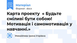 Карта проекту  « Будьте сміливі бути собою! Мотивація і самомотивація у навчанні.»