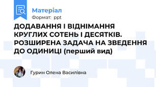 ДОДАВАННЯ І ВІДНІМАННЯ КРУГЛИХ СОТЕНЬ І ДЕСЯТКІВ. РОЗШИРЕНА ЗАДАЧА НА ЗВЕДЕННЯ ДО ОДИНИЦІ (перший вид)
