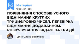 ПОРІВНЯННЯ СПОСОБІВ УСНОГО ВІДНІМАННЯ КРУГЛИХ ТРИЦИФРОВИХ ЧИСЕЛ. ПЕРЕВІРКА ВІДНІМАННЯ ДОДАВАННЯМ. РОЗВ’ЯЗУВАННЯ ЗАДАЧІ НА ТРИ ДІЇ