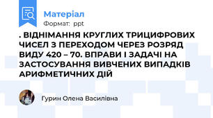 . ВІДНІМАННЯ КРУГЛИХ ТРИЦИФРОВИХ ЧИСЕЛ З ПЕРЕХОДОМ ЧЕРЕЗ РОЗРЯД ВИДУ 420 – 70. ВПРАВИ І ЗАДАЧІ НА ЗАСТОСУВАННЯ ВИВЧЕНИХ ВИПАДКІВ АРИФМЕТИЧНИХ ДІЙ
