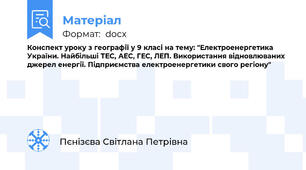 Конспект уроку з географії у 9 класі на тему: "Електроенергетика України. Найбільші ТЕС, АЕС, ГЕС, ЛЕП. Використання відновлюваних джерел енергії. Підприємства електроенергетики свого регіону"