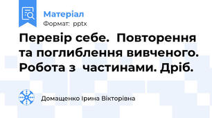 Перевір себе.Повторення та поглиблення вивченого.Робота з  частинами. Дріб.
