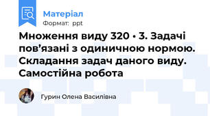 Множення виду 320 • 3. Задачі пов’язані з одиничною нормою. Складання задач даного виду. Самостійна робота