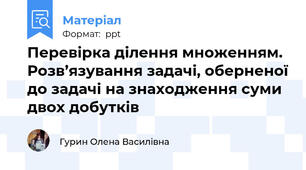 Перевірка ділення множенням. Розв’язування задачі, оберненої до задачі на знаходження суми двох добутків