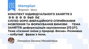 КОНСПЕКТ ІНДИВІДУАЛЬНОГО ЗАНЯТТЯ З РОЗВИТКУ СЛУХО–ЗОРО–ВІБРАЦІЙНОГО СПРИЙМАННЯ  МОВЛЕННЯ ТА ФОРМУВАННЯ ВИМОВИ      ТЕМА ЗАНЯТТЯ: диференціація звуковимови [Л]-[Л’]. Тема «Сезонні зміни у природі. Весна». Розмовно – побутові   фрази з теми.