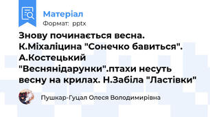 Знову починається весна. К.Міхаліцина "Сонечко бавиться". А.Костецький "Веснянідарунки".птахи несуть весну на крилах. Н.Забіла "Ластівки"