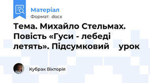 Тема. Михайло Стельмах. Повість «Гуси - лебеді летять». Підсумковий    урок