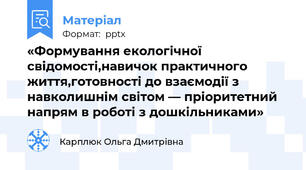 «Формування екологічної свідомості,навичок практичного життя,готовності до взаємодії з навколишнім світом — пріоритетний напрям в роботі з дошкільниками»