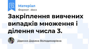 Закріплення вивчених випадків множення і ділення числа 3.